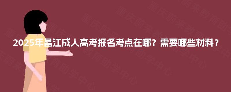 2025年昌江成人高考报名考点在哪？需要哪些材料？