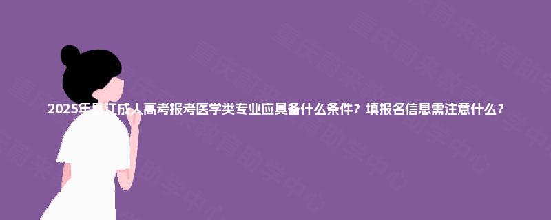 2025年昌江成人高考报考医学类专业应具备什么条件？填报名信息需注意什么？