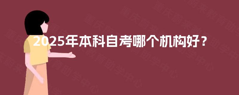 2025年本科自考哪个机构好? 2025年本科自考哪个机构好?