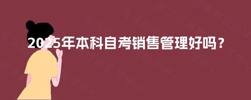 2025年本科自考销售管理好吗? 2025年本科自考销售管理好吗?