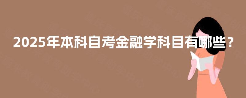 2025年本科自考金融学科目有哪些? 2025年本科自考金融学科目有哪些?
