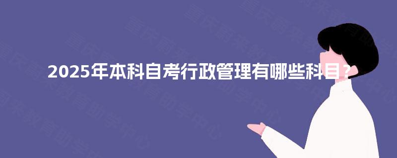 2025年本科自考行政管理有哪些科目? 2025年本科自考行政管理有哪些科目?