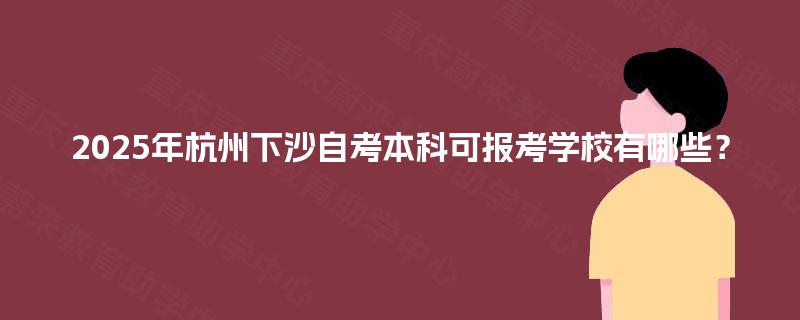 2025年杭州下沙自考本科可报考学校有哪些? 2025年杭州下沙自考本科可报考学校有哪些?