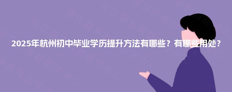 2025年杭州初中毕业学历提升方法有哪些？有哪些用处？