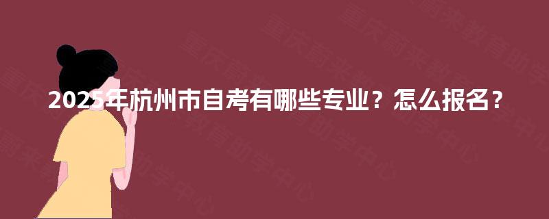 2025年杭州市自考有哪些专业？怎么报名？