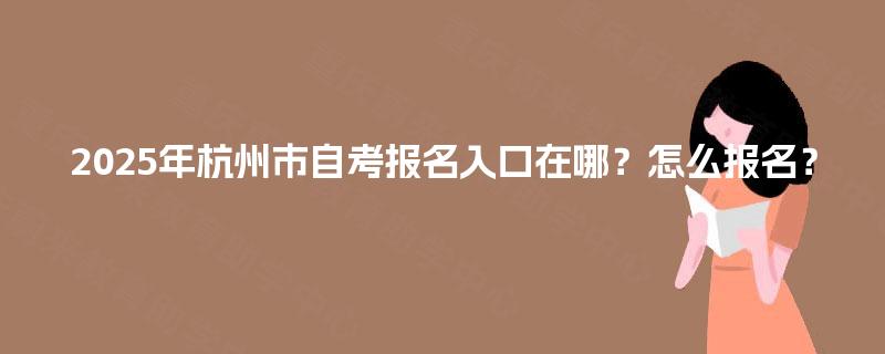 2025年杭州市自考报名入口在哪？怎么报名？
