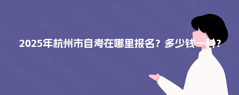 2025年杭州市自考在哪里报名?多少钱一科? 2025年杭州市自考在哪里报名?多少钱一科?