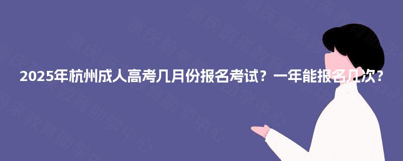 2025年杭州成人高考几月份报名考试?一年能报名几次? 2025年杭州成人高考几月份报名考试?一年能报名几次?