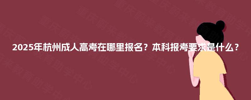 2025年杭州成人高考在哪里报名?本科报考要求是什么? 2025年杭州成人高考在哪里报名?本科报考要求是什么?