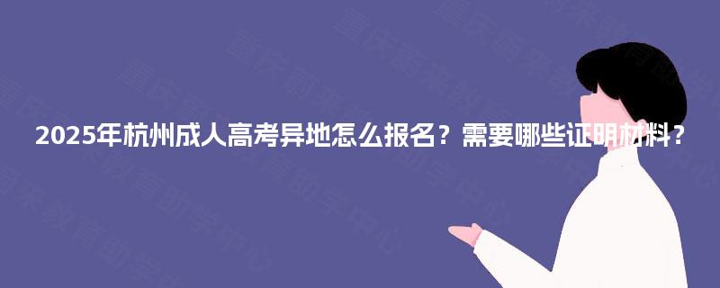 2025年杭州成人高考异地怎么报名?需要哪些证明材料? 2025年杭州成人高考异地怎么报名?需要哪些证明材料?