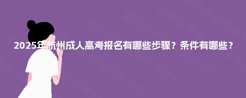 2025年杭州成人高考报名有哪些步骤?条件有哪些? 2025年杭州成人高考报名有哪些步骤?条件有哪些?