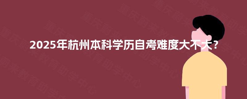 2025年杭州本科学历自考难度大不大？