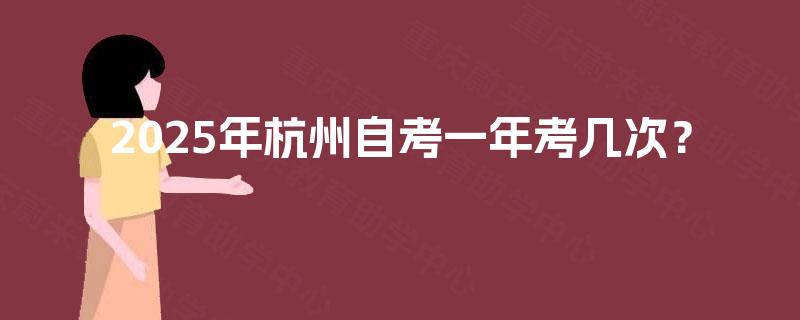 2025年杭州自考一年考几次? 2025年杭州自考一年考几次?