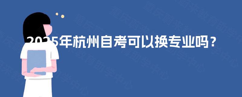 2025年杭州自考可以换专业吗? 2025年杭州自考可以换专业吗?