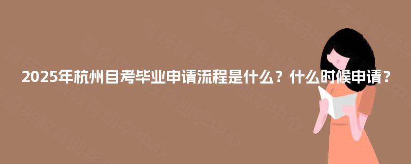 2025年杭州自考毕业申请流程是什么?什么时候申请? 2025年杭州自考毕业申请流程是什么?什么时候申请?