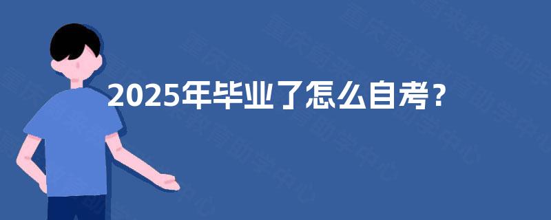 2025年毕业了怎么自考? 2025年毕业了怎么自考?