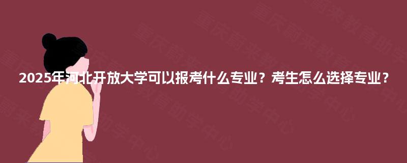 2025年河北开放大学可以报考什么专业？考生怎么选择专业？