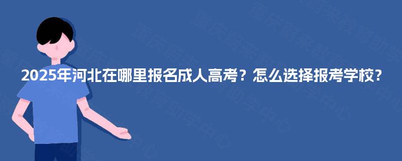2025年河北在哪里报名成人高考？怎么选择报考学校？