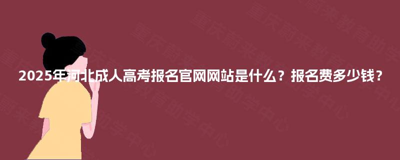 2025年河北成人高考报名官网网站是什么？报名费多少钱？