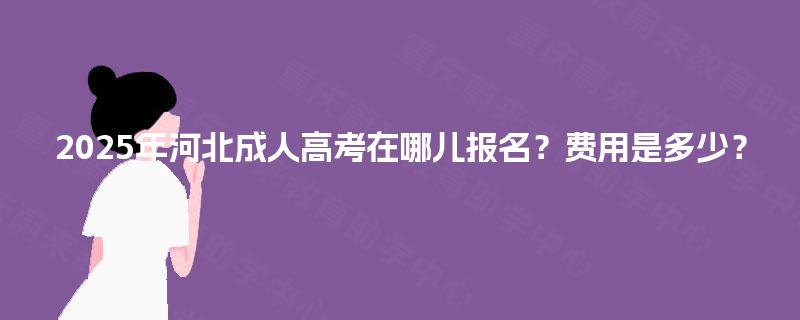 2025年河北成人高考在哪儿报名？费用是多少？