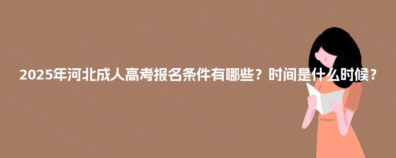 2025年河北成人高考报名条件有哪些?时间是什么时候? 2025年河北成人高考报名条件有哪些?时间是什么时候?