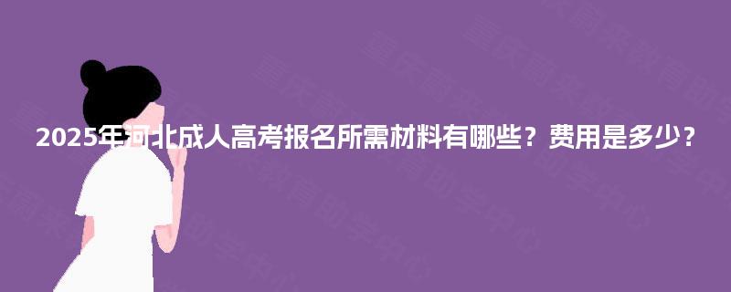 2025年河北成人高考报名所需材料有哪些？费用是多少？
