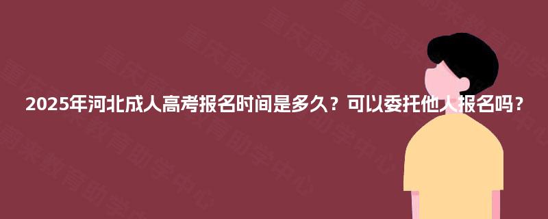 2025年河北成人高考报名时间是多久？可以委托他人报名吗？