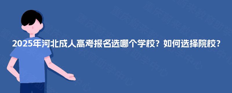 2025年河北成人高考报名选哪个学校?如何选择院校? 2025年河北成人高考报名选哪个学校?如何选择院校?