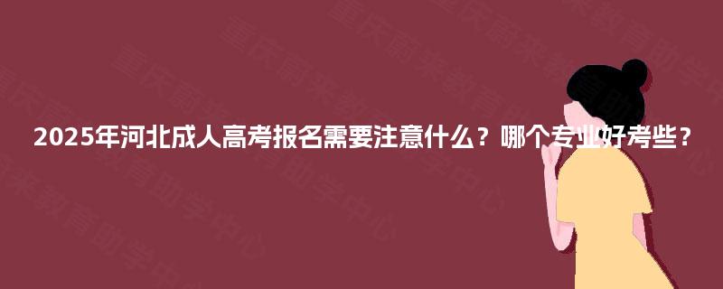 2025年河北成人高考报名需要注意什么？哪个专业好考些？