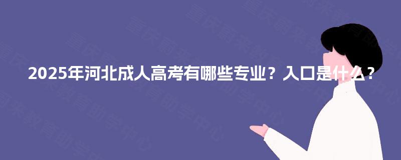 2025年河北成人高考有哪些专业?入口是什么? 2025年河北成人高考有哪些专业?入口是什么?