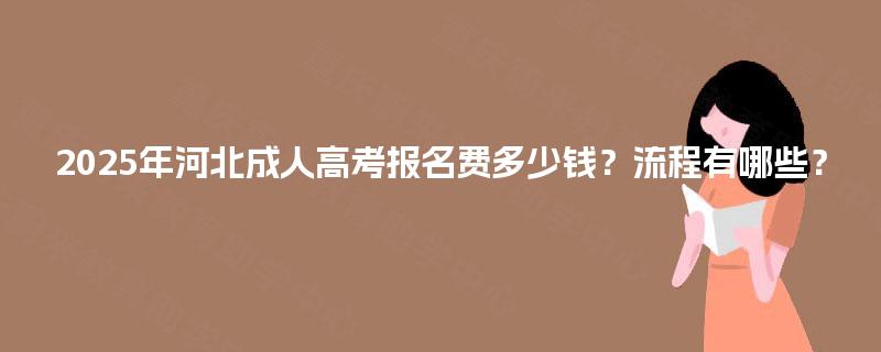 2025年河北成人高考报名费多少钱？流程有哪些？