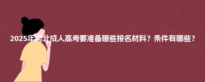 2025年河北成人高考要准备哪些报名材料?条件有哪些? 2025年河北成人高考要准备哪些报名材料?条件有哪些?