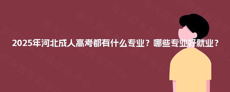 2025年河北成人高考都有什么专业?哪些专业好就业? 2025年河北成人高考都有什么专业?哪些专业好就业?