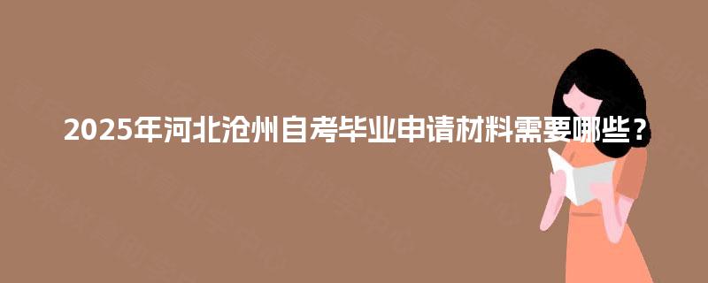 2025年河北沧州自考毕业申请材料需要哪些? 2025年河北沧州自考毕业申请材料需要哪些?