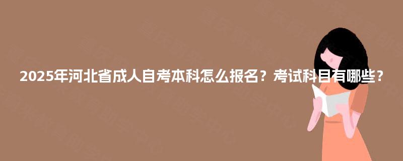 2025年河北省成人自考本科怎么报名？考试科目有哪些？