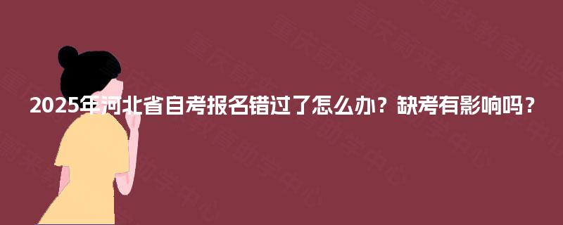 2025年河北省自考报名错过了怎么办?缺考有影响吗? 2025年河北省自考报名错过了怎么办?缺考有影响吗?