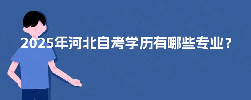 2025年河北自考学历有哪些专业? 2025年河北自考学历有哪些专业?