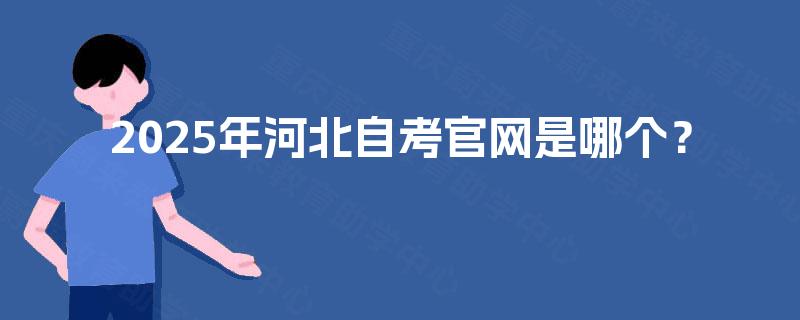 2025年河北自考官网是哪个? 2025年河北自考官网是哪个?