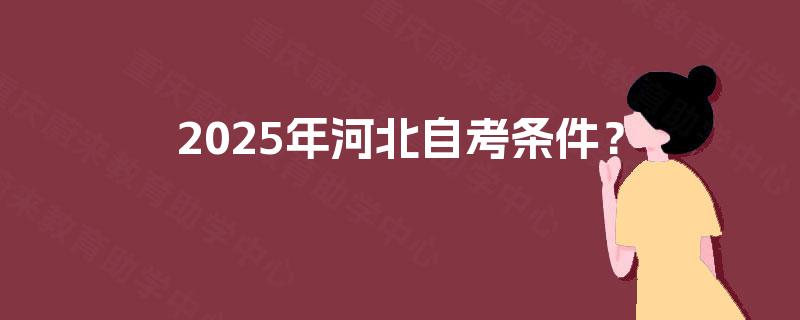 2025年河北自考条件? 2025年河北自考条件?