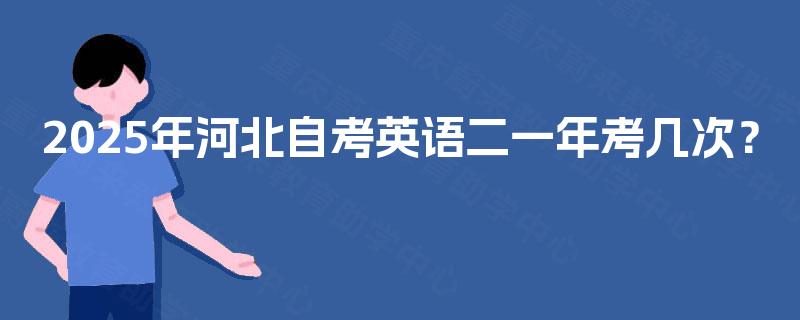 2025年河北自考英语二一年考几次? 2025年河北自考英语二一年考几次?