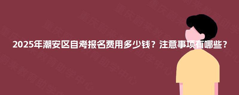 2025年潮安区自考报名费用多少钱？注意事项有哪些？