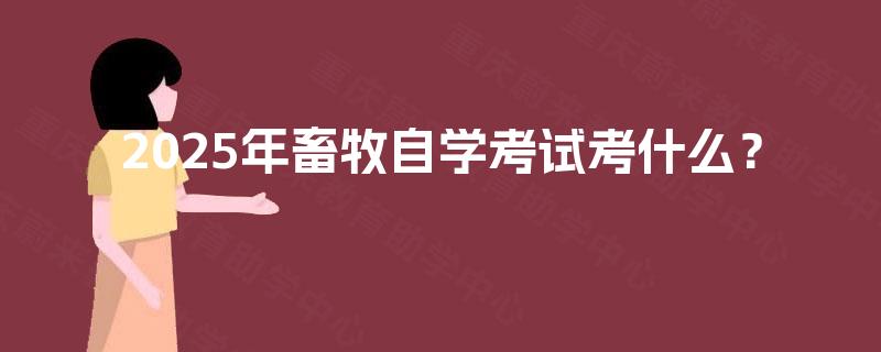 2025年畜牧自学考试考什么? 2025年畜牧自学考试考什么?