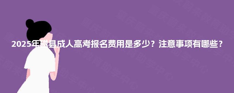 2025年磁县成人高考报名费用是多少?注意事项有哪些? 2025年磁县成人高考报名费用是多少?注意事项有哪些?