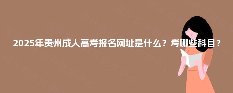 2025年贵州成人高考报名网址是什么?考哪些科目? 2025年贵州成人高考报名网址是什么?考哪些科目?