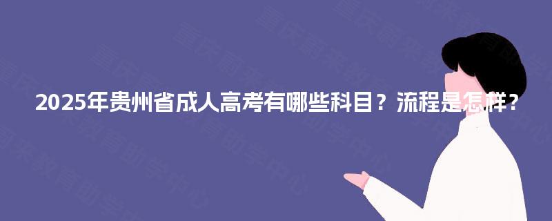 2025年贵州省成人高考有哪些科目?流程是怎样? 2025年贵州省成人高考有哪些科目?流程是怎样?