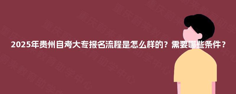 2025年贵州自考大专报名流程是怎么样的？需要哪些条件？