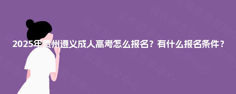 2025年贵州遵义成人高考怎么报名?有什么报名条件? 2025年贵州遵义成人高考怎么报名?有什么报名条件?