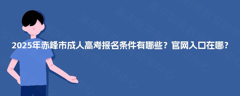 2025年赤峰市成人高考报名条件有哪些?官网入口在哪? 2025年赤峰市成人高考报名条件有哪些?官网入口在哪?