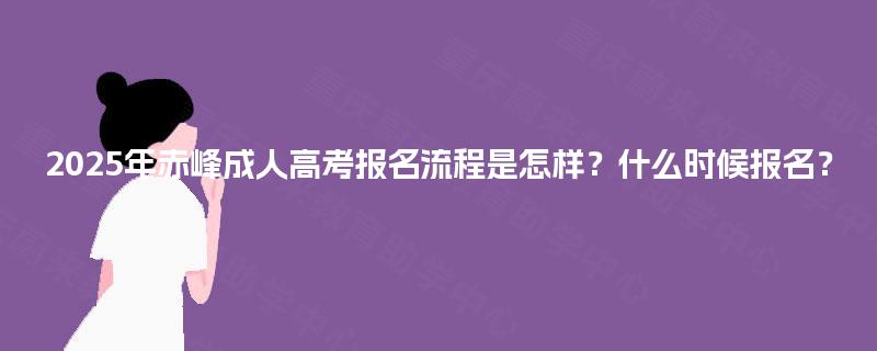 2025年赤峰成人高考报名流程是怎样？什么时候报名？
