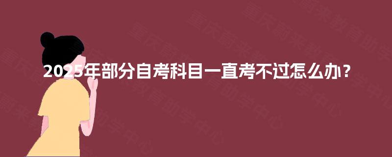 2025年部分自考科目一直考不过怎么办？